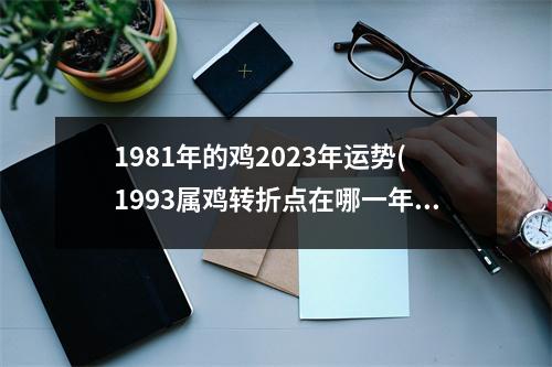 1981年的鸡2023年运势(1993属鸡转折点在哪一年)