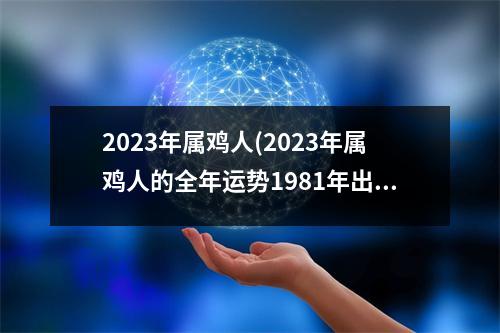 2023年属鸡人(2023年属鸡人的全年运势1981年出生)