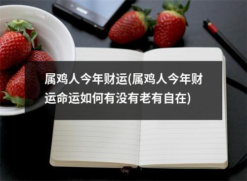 属鸡人今年财运(属鸡人今年财运命运如何有没有老有自在)