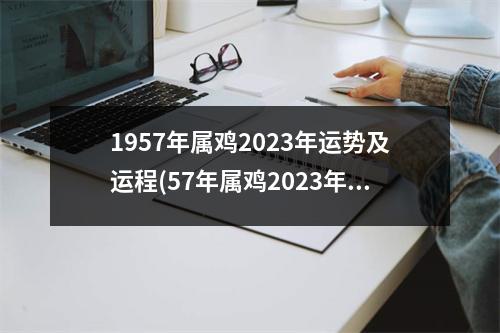 1957年属鸡2023年运势及运程(57年属鸡2023年必有一难)