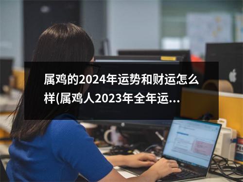 属鸡的2024年运势和财运怎么样(属鸡人2023年全年运势 1981年)