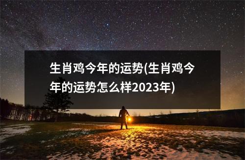 生肖鸡今年的运势(生肖鸡今年的运势怎么样2023年)