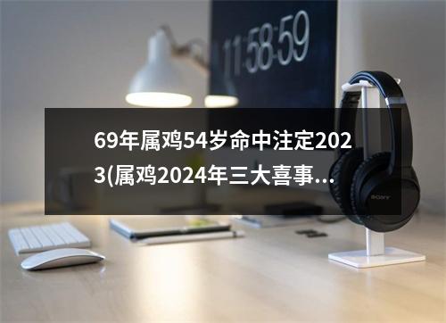 69年属鸡54岁命中注定2023(属鸡2024年三大喜事是什么)