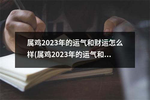 属鸡2023年的运气和财运怎么样(属鸡2023年的运气和财运怎么样呢)