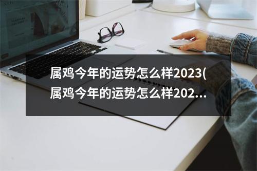 属鸡今年的运势怎么样2023(属鸡今年的运势怎么样2023年运程)