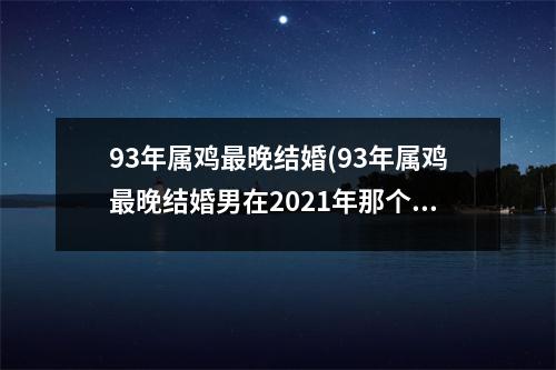 93年属鸡晚结婚(93年属鸡晚结婚男在2021年那个月是个好日子)