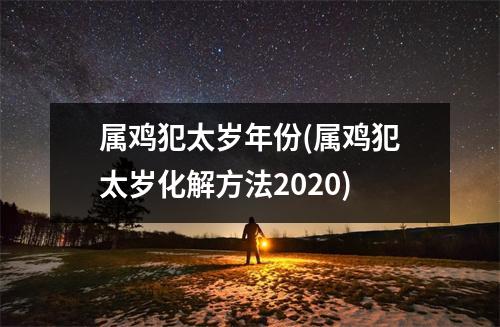 属鸡犯太岁年份(属鸡犯太岁化解方法2020)