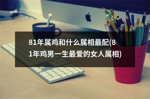 81年属鸡和什么属相配(81年鸡男一生爱的女人属相)