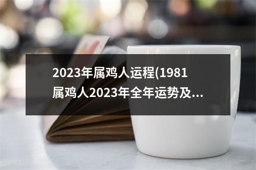 2023年属鸡人运程(1981属鸡人2023年全年运势及运程)