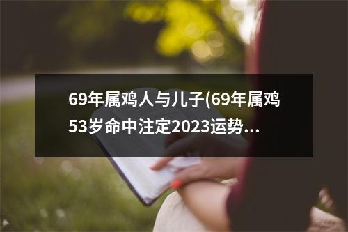 69年属鸡人与儿子(69年属鸡53岁命中注定2023运势)