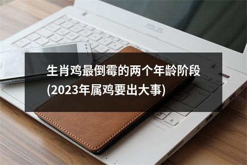 生肖鸡倒霉的两个年龄阶段(2023年属鸡要出大事)