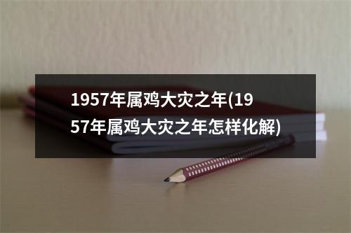 1957年属鸡大灾之年(1957年属鸡大灾之年怎样化解)