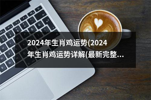 2024年生肖鸡运势(2024年生肖鸡运势详解(新完整版))