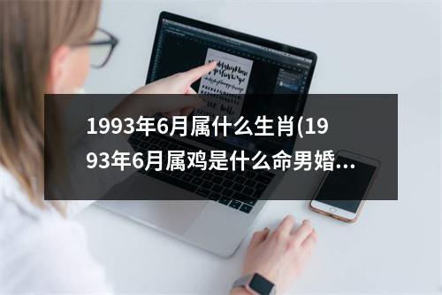 1993年6月属什么生肖(1993年6月属鸡是什么命男婚配)