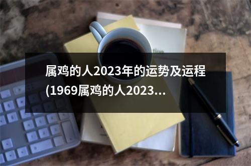 属鸡的人2023年的运势及运程(1969属鸡的人2023年的运势及运程)