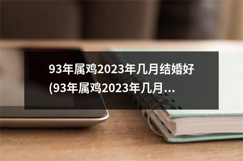 93年属鸡2023年几月结婚好(93年属鸡2023年几月结婚好在哪个方位)