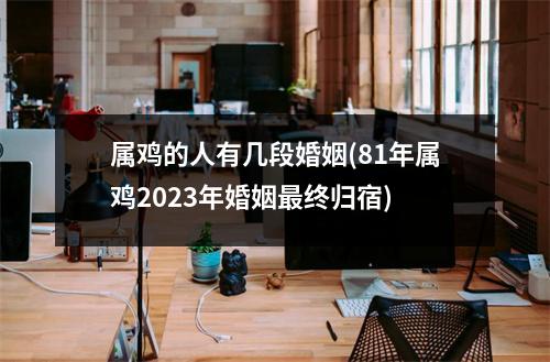 属鸡的人有几段婚姻(81年属鸡2023年婚姻终归宿)