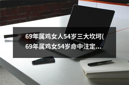 69年属鸡女人54岁三大坎坷(69年属鸡女54岁命中注定2023)