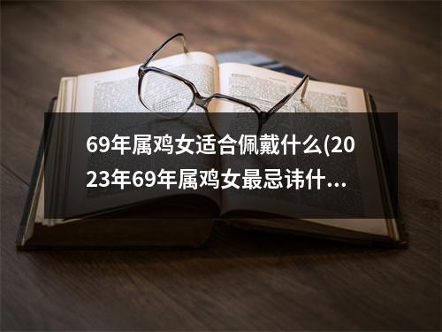 69年属鸡女适合佩戴什么(2023年69年属鸡女忌讳什么颜色)