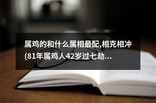 属鸡的和什么属相配,相克相冲(81年属鸡人42岁过七劫)