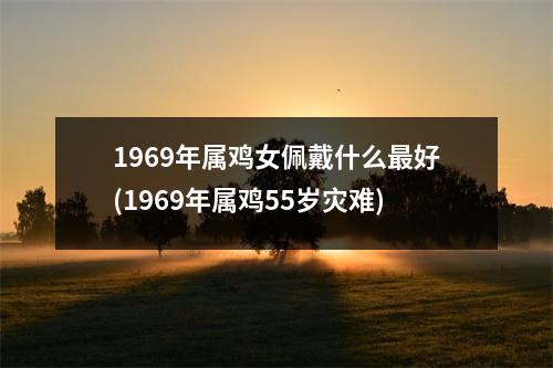 1969年属鸡女佩戴什么好(1969年属鸡55岁灾难)