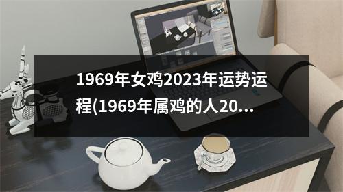 1969年女鸡2023年运势运程(1969年属鸡的人2023年运势及运程)