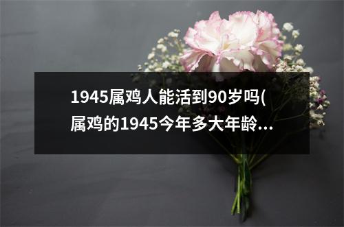 1945属鸡人能活到90岁吗(属鸡的1945今年多大年龄)