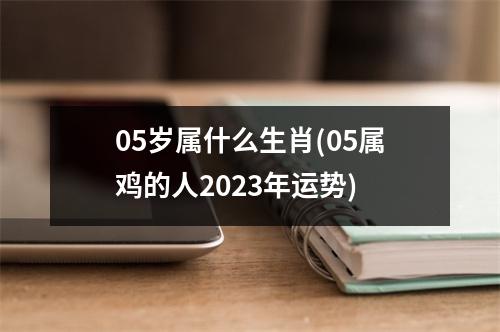 05岁属什么生肖(05属鸡的人2023年运势)