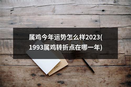 属鸡今年运势怎么样2023(1993属鸡转折点在哪一年)