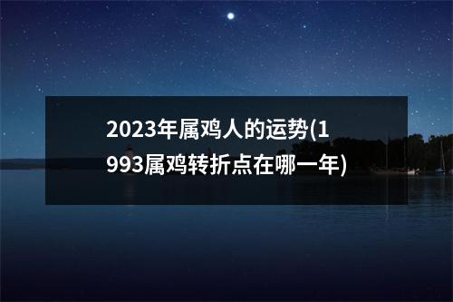 2023年属鸡人的运势(1993属鸡转折点在哪一年)