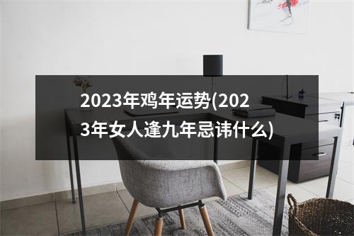 2023年鸡年运势(2023年女人逢九年忌讳什么)