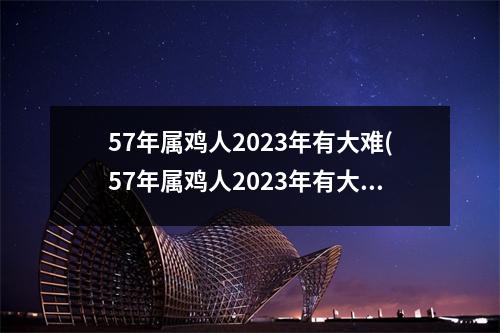 57年属鸡人2023年有大难(57年属鸡人2023年有大难57年女性属鸡运气怎么样)