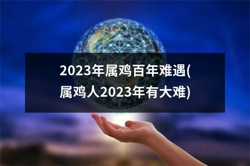 2023年属鸡百年难遇(属鸡人2023年有大难)