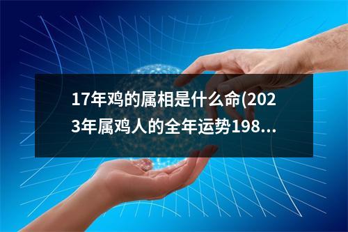 17年鸡的属相是什么命(2023年属鸡人的全年运势1981出生)