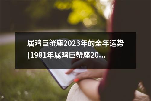 属鸡巨蟹座2023年的全年运势(1981年属鸡巨蟹座2023年运势)