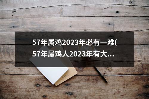 57年属鸡2023年必有一难(57年属鸡人2023年有大难)