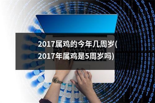 2017属鸡的今年几周岁(2017年属鸡是5周岁吗)