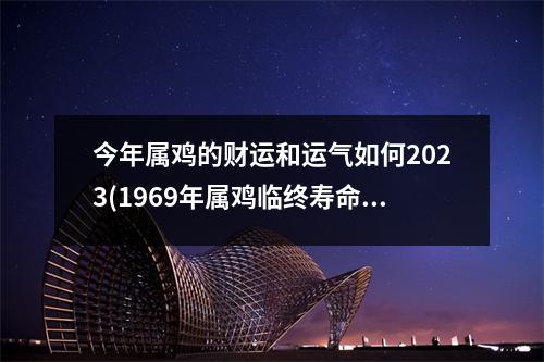 今年属鸡的财运和运气如何2023(1969年属鸡临终寿命多大)