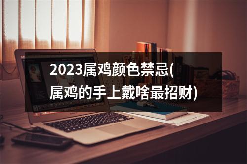 2023属鸡颜色禁忌(属鸡的手上戴啥招财)