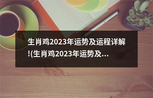 生肖鸡2023年运势及运程详解!(生肖鸡2023年运势及运程详解!麦玲玲免费)