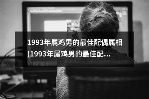 1993年属鸡男的佳配偶属相(1993年属鸡男的佳配偶属相2023)