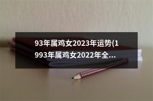 93年属鸡女2023年运势(1993年属鸡女2022年全年运势)