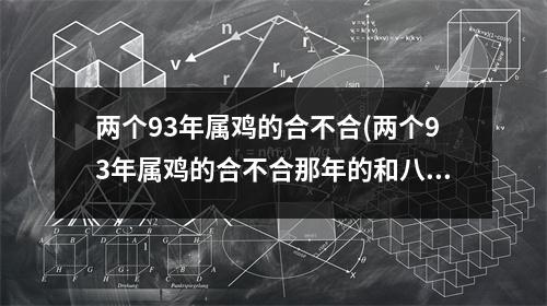 两个93年属鸡的合不合(两个93年属鸡的合不合那年的和八八年的婚姻合吗)