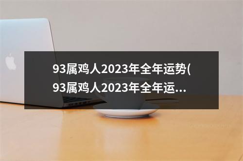 93属鸡人2023年全年运势(93属鸡人2023年全年运势幸运色)