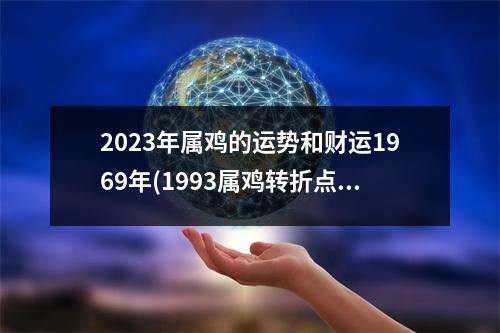 2023年属鸡的运势和财运1969年(1993属鸡转折点在哪一年)