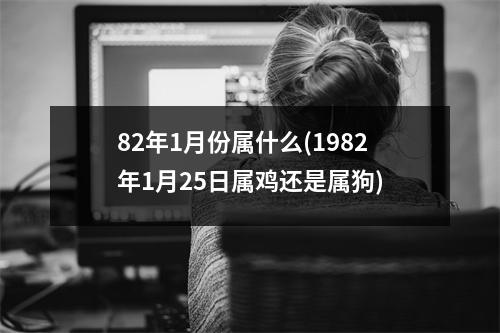 82年1月份属什么(1982年1月25日属鸡还是属狗)