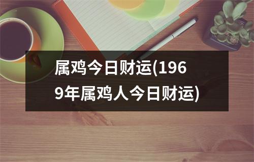 属鸡今日财运(1969年属鸡人今日财运)