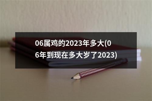 06属鸡的2023年多大(06年到现在多大岁了2023)