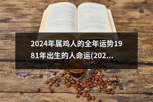 2024年属鸡人的全年运势1981年出生的人命运(2024年属鸡的运势和财运1981年)