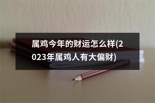 属鸡今年的财运怎么样(2023年属鸡人有大偏财)